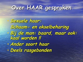 Over HAAR gesprokenOver HAAR gesproken
• Sexuele haar:Sexuele haar:
Schaam- en okselbeharingSchaam- en okselbeharing
• Bij de man: baard, maar ook:Bij de man: baard, maar ook:
kaal worden !!kaal worden !!
• Ander soort haarAnder soort haar
• Deels rasgebondenDeels rasgebonden
 