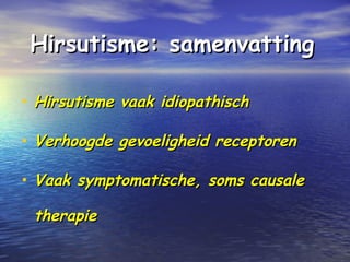 Hirsutisme: samenvattingHirsutisme: samenvatting
• Hirsutisme vaak idiopathischHirsutisme vaak idiopathisch
• Verhoogde gevoeligheid receptorenVerhoogde gevoeligheid receptoren
• Vaak symptomatische, soms causaleVaak symptomatische, soms causale
therapietherapie
 