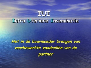 IUIIUI
IIntrantra UUterieneteriene IInseminatienseminatie
HetHet in de baarmoeder brengen vanin de baarmoeder brengen van
voorbewerkte zaadcellen van devoorbewerkte zaadcellen van de
partnerpartner
 