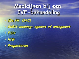 Medicijnen bij eenMedicijnen bij een
IVFIVF--behandelingbehandeling
• (De Pil: OAC)(De Pil: OAC)
• GnRH-analoog: agonist of antagonistGnRH-analoog: agonist of antagonist
• FSHFSH
• hCGhCG
• ProgesteronProgesteron
 
