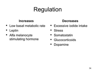 Regulation
Increases
 Low basal metabolic rate
 Leptin
 Alfa melanocyte
stimulating hormone
Decreases
 Excessive iodide intake
 Stress
 Somatostatin
 Glucocorticoids
 Dopamine
34
 