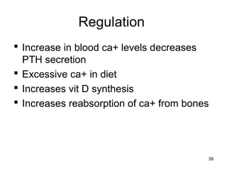 Regulation
 Increase in blood ca+ levels decreases
PTH secretion
 Excessive ca+ in diet
 Increases vit D synthesis
 Increases reabsorption of ca+ from bones
39
 
