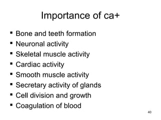 Importance of ca+
 Bone and teeth formation
 Neuronal activity
 Skeletal muscle activity
 Cardiac activity
 Smooth muscle activity
 Secretary activity of glands
 Cell division and growth
 Coagulation of blood
40
 