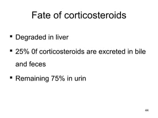 Fate of corticosteroids
 Degraded in liver
 25% 0f corticosteroids are excreted in bile
and feces
 Remaining 75% in urin
44
 