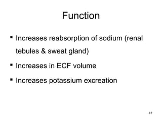 Function
 Increases reabsorption of sodium (renal
tebules & sweat gland)
 Increases in ECF volume
 Increases potassium excreation
47
 