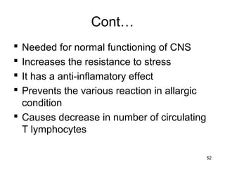 Cont…
 Needed for normal functioning of CNS
 Increases the resistance to stress
 It has a anti-inflamatory effect
 Prevents the various reaction in allargic
condition
 Causes decrease in number of circulating
T lymphocytes
52
 