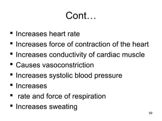 Cont…
 Increases heart rate
 Increases force of contraction of the heart
 Increases conductivity of cardiac muscle
 Causes vasoconstriction
 Increases systolic blood pressure
 Increases
 rate and force of respiration
 Increases sweating
59
 