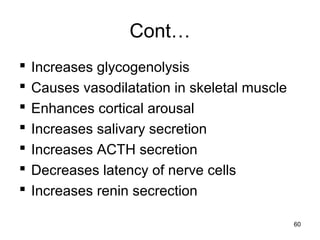 Cont…
 Increases glycogenolysis
 Causes vasodilatation in skeletal muscle
 Enhances cortical arousal
 Increases salivary secretion
 Increases ACTH secretion
 Decreases latency of nerve cells
 Increases renin secrection
60
 