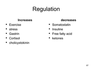 Regulation
Increases
 Exercise
 stress
 Gastrin
 Cortisol
 cholicystokinin
decreases
 Somatostatin
 Insuline
 Free fatty acid
 ketones
67
 