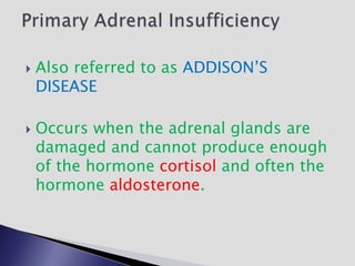  Also referred to as ADDISON’S
DISEASE
 Occurs when the adrenal glands are
damaged and cannot produce enough
of the hormone cortisol and often the
hormone aldosterone.
 