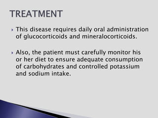  This disease requires daily oral administration
of glucocorticoids and mineralocorticoids.
 Also, the patient must carefully monitor his
or her diet to ensure adequate consumption
of carbohydrates and controlled potassium
and sodium intake.
 