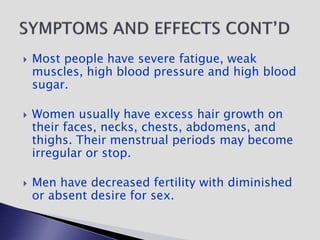  Most people have severe fatigue, weak
muscles, high blood pressure and high blood
sugar.
 Women usually have excess hair growth on
their faces, necks, chests, abdomens, and
thighs. Their menstrual periods may become
irregular or stop.
 Men have decreased fertility with diminished
or absent desire for sex.
 