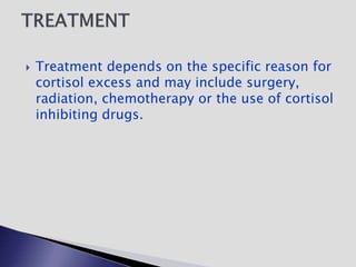  Treatment depends on the specific reason for
cortisol excess and may include surgery,
radiation, chemotherapy or the use of cortisol
inhibiting drugs.
 