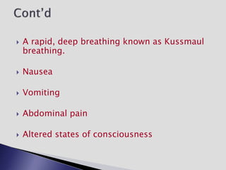  A rapid, deep breathing known as Kussmaul
breathing.
 Nausea
 Vomiting
 Abdominal pain
 Altered states of consciousness
 