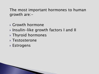 The most important hormones to human
growth are:-
 Growth hormone
 Insulin-like growth factors I and II
 Thyroid hormones
 Testosterone
 Estrogens
 