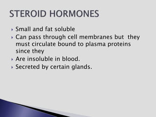  Small and fat soluble
 Can pass through cell membranes but they
must circulate bound to plasma proteins
since they
 Are insoluble in blood.
 Secreted by certain glands.
 