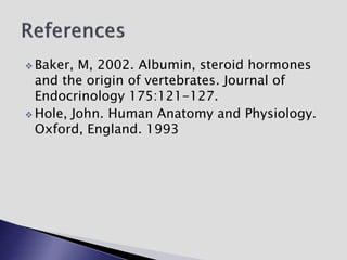  Baker, M, 2002. Albumin, steroid hormones
and the origin of vertebrates. Journal of
Endocrinology 175:121-127.
 Hole, John. Human Anatomy and Physiology.
Oxford, England. 1993
 