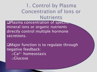 Plasma concentration of specific
mineral ions or organic nutrients
directly control multiple hormone
secretions.
Major function is to regulate through
negative feedback:
oCa2+ homeostasis
oGlucose
 
