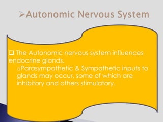  The Autonomic nervous system influences
endocrine glands.
oParasympathetic & Sympathetic inputs to
glands may occur, some of which are
inhibitory and others stimulatory.
 