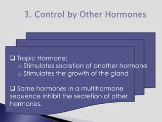  Tropic Hormone:
o Stimulates secretion of another hormone
o Stimulates the growth of the gland
 Some hormones in a multihormone
sequence inhibit the secretion of other
hormones.
 