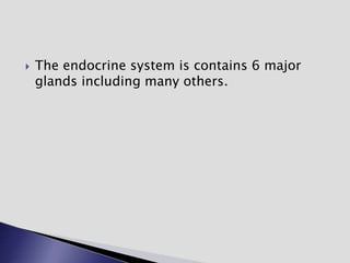  The endocrine system is contains 6 major
glands including many others.
 