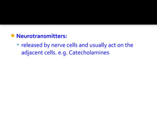  Neurotransmitters:
 released by nerve cells and usually act on the
adjacent cells. e.g. Catecholamines
 