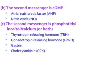 (b)The second messenger is cGMP
 Atrial natriuretic factor (ANF)
 Nitric oxide (NO)
(c)The second messenger is phosphotidyl
inositol/calcium (or both)
 Thyrotropin releasing hormone (TRH)
 Gonadotropin releasing hormone (GnRH)
 Gastrin
 Cholecystokinin (CCK)
 