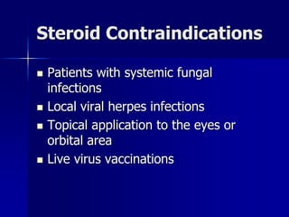 Steroid Contraindications
 Patients with systemic fungal
infections
 Local viral herpes infections
 Topical application to the eyes or
orbital area
 Live virus vaccinations
 