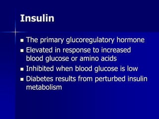 Insulin
 The primary glucoregulatory hormone
 Elevated in response to increased
blood glucose or amino acids
 Inhibited when blood glucose is low
 Diabetes results from perturbed insulin
metabolism
 
