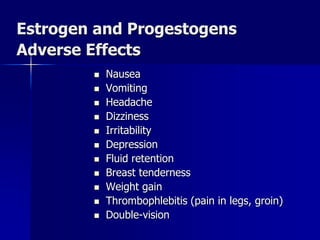 Estrogen and Progestogens
Adverse Effects
 Nausea
 Vomiting
 Headache
 Dizziness
 Irritability
 Depression
 Fluid retention
 Breast tenderness
 Weight gain
 Thrombophlebitis (pain in legs, groin)
 Double-vision
 