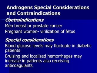 Androgens Special Considerations
and Contraindications
Contraindications
Men breast or prostate cancer
Pregnant women- virilization of fetus
Special considerations
Blood glucose levels may fluctuate in diabetic
patients
Bruising and localized hemorrhages may
increase in patients also receiving
anticoagulants
 
