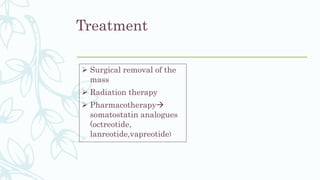 Treatment
 Surgical removal of the
mass
 Radiation therapy
 Pharmacotherapy
somatostatin analogues
(octreotide,
lanreotide,vapreotide)
 