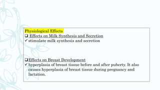 Physiological Effects
 Effects on Milk Synthesis and Secretion
 stimulate milk synthesis and secretion
Effects on Breast Development
 hyperplasia of breast tissue before and after puberty. It also
causes hyperplasia of breast tissue during pregnancy and
lactation.
 