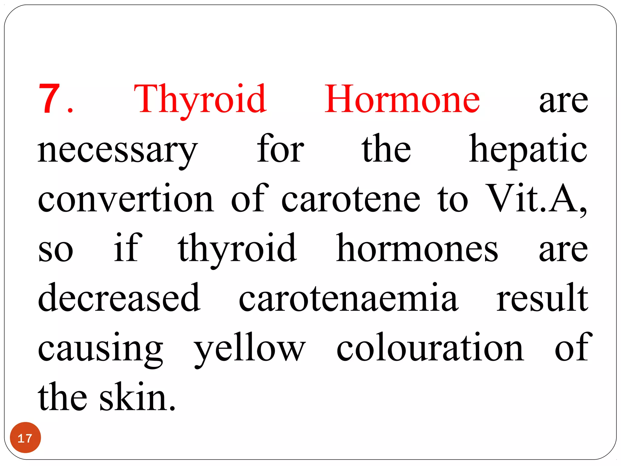7. Thyroid Hormone are
necessary for the hepatic
convertion of carotene to Vit.A,
so if thyroid hormones are
decreased carotenaemia result
causing yellow colouration of
the skin.
17
 