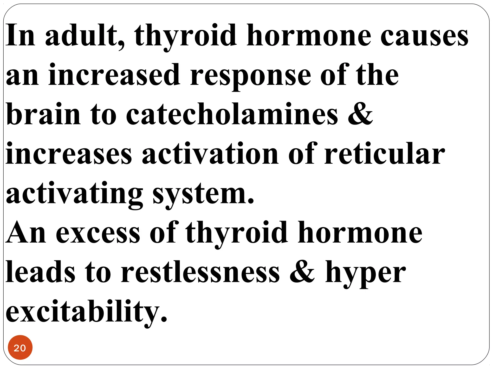 In adult, thyroid hormone causes
an increased response of the
brain to catecholamines &
increases activation of reticular
activating system.
An excess of thyroid hormone
leads to restlessness & hyper
excitability.
20
 