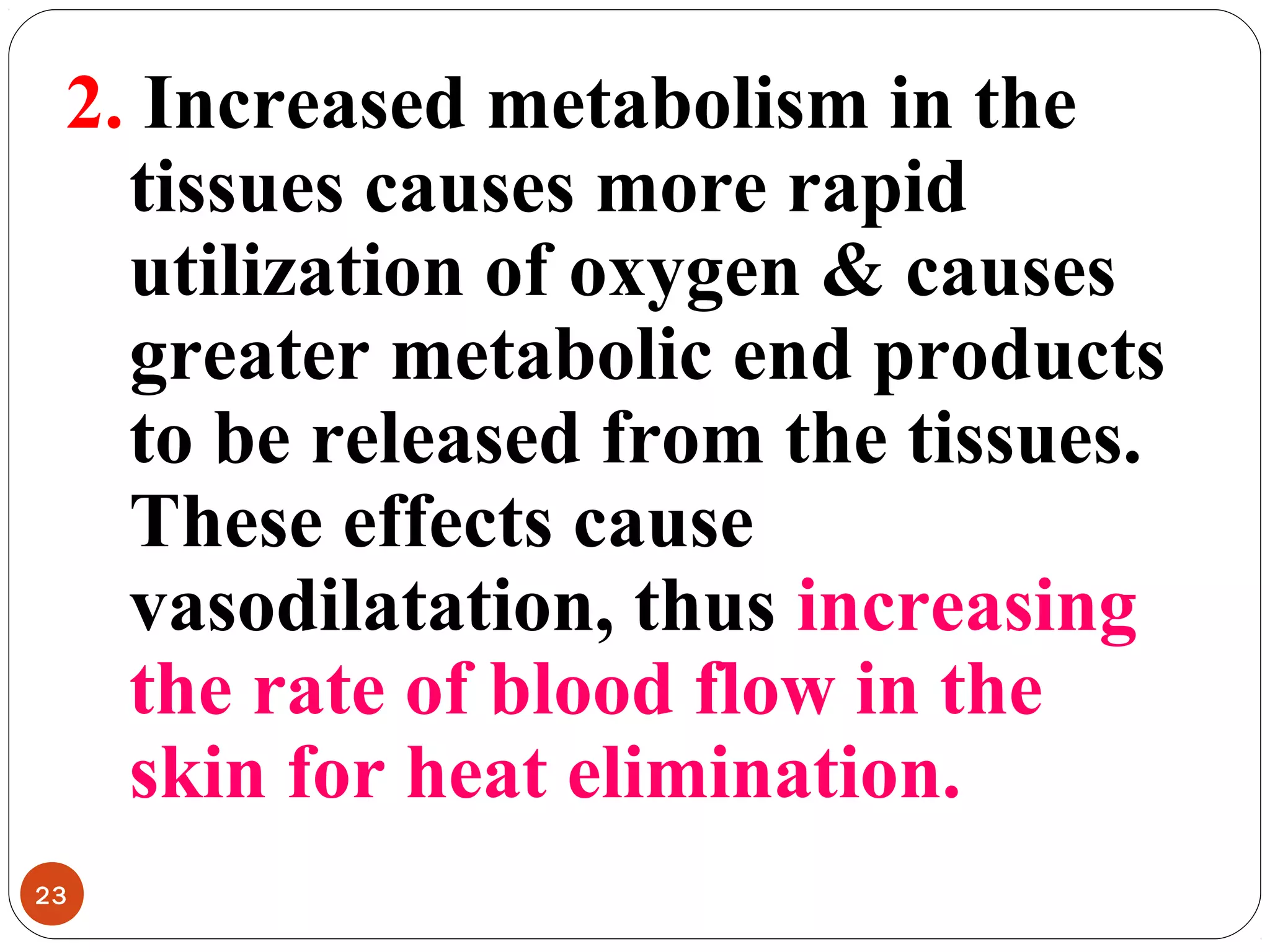 2. Increased metabolism in the
tissues causes more rapid
utilization of oxygen & causes
greater metabolic end products
to be released from the tissues.
These effects cause
vasodilatation, thus increasing
the rate of blood flow in the
skin for heat elimination.
23
 