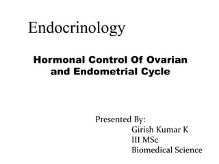 Endocrinology
Hormonal Control Of Ovarian
and Endometrial Cycle
Presented By:
Girish Kumar K
III MSc
Biomedical Science
 
