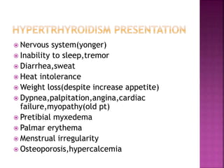  Nervous system(yonger)
 Inability to sleep,tremor
 Diarrhea,sweat
 Heat intolerance
 Weight loss(despite increase appetite)
 Dypnea,palpitation,angina,cardiac
failure,myopathy(old pt)
 Pretibial myxedema
 Palmar erythema
 Menstrual irregularity
 Osteoporosis,hypercalcemia
 