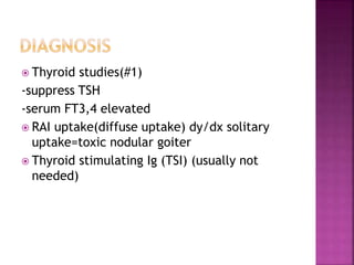  Thyroid studies(#1)
-suppress TSH
-serum FT3,4 elevated
 RAI uptake(diffuse uptake) dy/dx solitary
uptake=toxic nodular goiter
 Thyroid stimulating Ig (TSI) (usually not
needed)
 