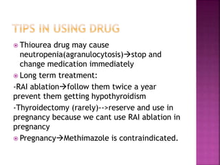  Thiourea drug may cause
neutropenia(agranulocytosis)stop and
change medication immediately
 Long term treatment:
-RAI ablationfollow them twice a year
prevent them getting hypothyroidism
-Thyroidectomy (rarely)-->reserve and use in
pregnancy because we cant use RAI ablation in
pregnancy
 PregnancyMethimazole is contraindicated.
 