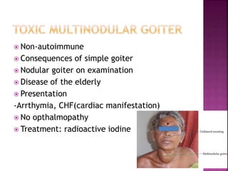  Non-autoimmune
 Consequences of simple goiter
 Nodular goiter on examination
 Disease of the elderly
 Presentation
-Arrthymia, CHF(cardiac manifestation)
 No opthalmopathy
 Treatment: radioactive iodine
 