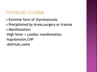  Extreme form of thyrotoxicosis
 Precipitated by stress,surgery or trauma
 Manifestation:
-High fever + cardiac manifestation
-hypotension,CHF
-delirium,coma
 