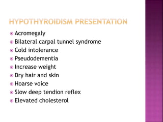  Acromegaly
 Bilateral carpal tunnel syndrome
 Cold intolerance
 Pseudodementia
 Increase weight
 Dry hair and skin
 Hoarse voice
 Slow deep tendion reflex
 Elevated cholesterol
 