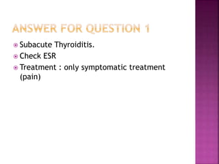  Subacute Thyroiditis.
 Check ESR
 Treatment : only symptomatic treatment
(pain)
 