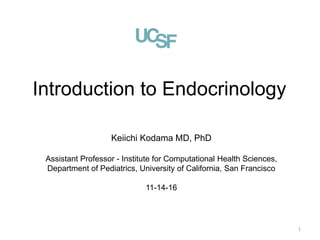 Introduction to Endocrinology
Keiichi Kodama MD, PhD
Assistant Professor - Institute for Computational Health Sciences,
Department of Pediatrics, University of California, San Francisco
11-14-16
1
 