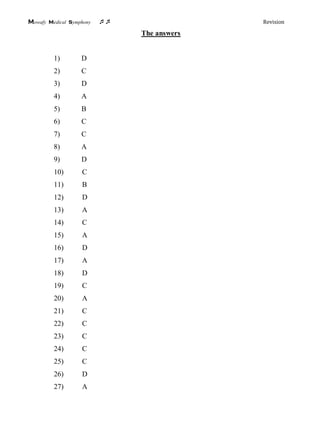 Mowafy medical symphony  Revision
The answers
1) D
2) C
3) D
4) A
5) B
6) C
7) C
8) A
9) D
10) C
11) B
12) D
13) A
14) C
15) A
16) D
17) A
18) D
19) C
20) A
21) C
22) C
23) C
24) C
25) C
26) D
27) A
 