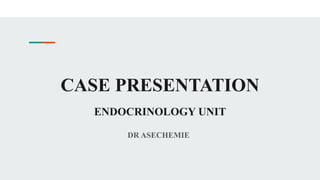 CASE PRESENTATION
ENDOCRINOLOGY UNIT
DR ASECHEMIE
 