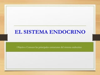 EL SISTEMA ENDOCRINO
Objetivo: Conocer las principales estructuras del sistema endocrino
 