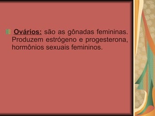   Ovários:  são as gônadas femininas. Produzem estrógeno e progesterona, hormônios sexuais femininos.  