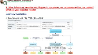 4. What laboratory examinations/diagnostic procedures are recommended for the patient?
What are your expected results?
Laboratory investigations
Blood glucose test: FBS, PPBS, HbA1c, RBG
 